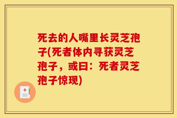 死去的人嘴里长灵芝孢子(死者体内寻获灵芝孢子,或曰:死者灵芝孢子惊现)