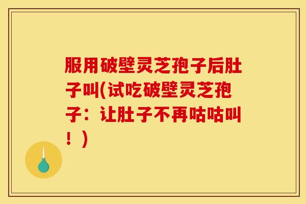 服用破壁灵芝孢子后肚子叫(试吃破壁灵芝孢子:让肚子不再咕咕叫!)