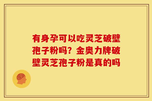 有身孕可以吃灵芝破壁孢子粉吗?金奥力牌破壁灵芝孢子粉是真的吗