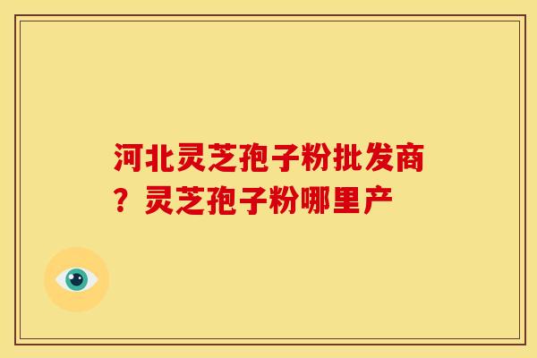 河北灵芝孢子粉批发商?灵芝孢子粉哪里产