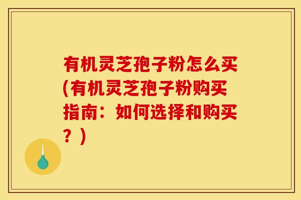 有机灵芝孢子粉怎么买(有机灵芝孢子粉购买指南：如何选择和购买？)