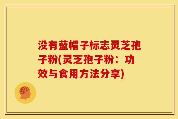 没有蓝帽子标志灵芝孢子粉(灵芝孢子粉:功效与食用方法分享)