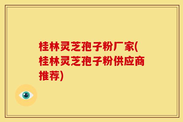 桂林灵芝孢子粉厂家(桂林灵芝孢子粉供应商推荐)