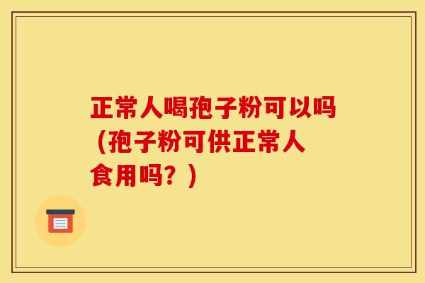 正常人喝孢子粉可以吗 (孢子粉可供正常人食用吗?)