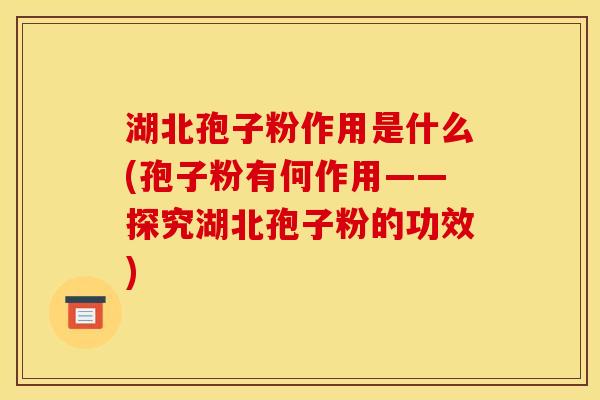湖北孢子粉作用是什么(孢子粉有何作用——探究湖北孢子粉的功效)