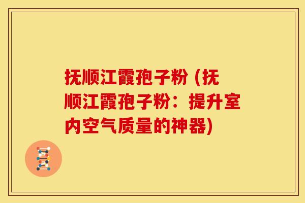 抚顺江霞孢子粉 (抚顺江霞孢子粉:提升室内空气质量的神器)