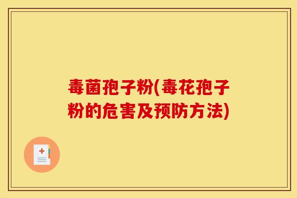 毒菌孢子粉(毒花孢子粉的危害及预防方法)