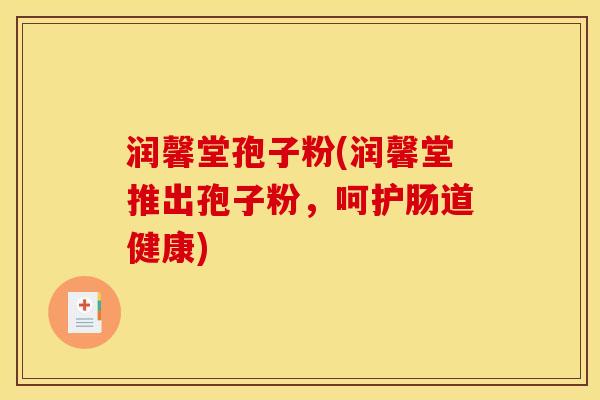 润馨堂孢子粉(润馨堂推出孢子粉,呵护肠道健康)
