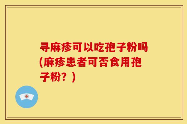 寻麻疹可以吃孢子粉吗(麻疹患者可否食用孢子粉?)