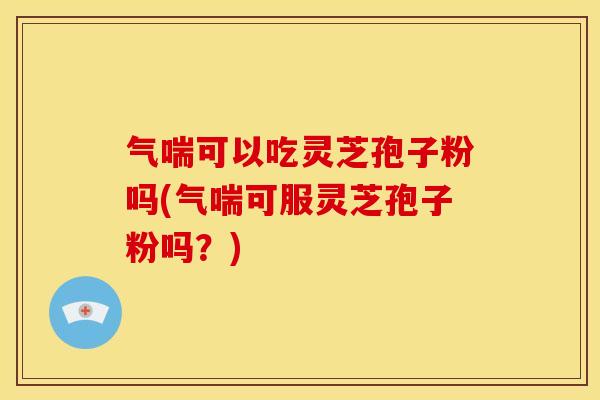 气喘可以吃灵芝孢子粉吗(气喘可服灵芝孢子粉吗？)