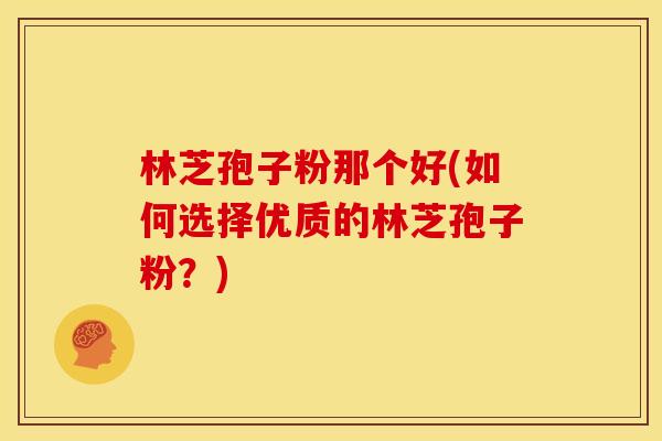 林芝孢子粉那个好(如何选择优质的林芝孢子粉?)