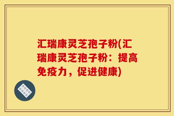 汇瑞康灵芝孢子粉(汇瑞康灵芝孢子粉：提高免疫力，促进健康)