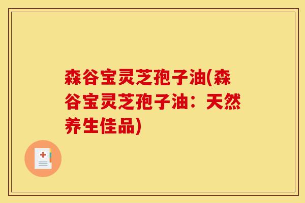 森谷宝灵芝孢子油(森谷宝灵芝孢子油:天然养生佳品)