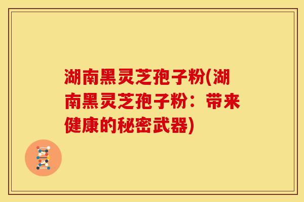 湖南黑灵芝孢子粉(湖南黑灵芝孢子粉:带来健康的秘密武器)