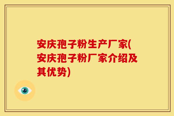 安庆孢子粉生产厂家(安庆孢子粉厂家介绍及其优势)