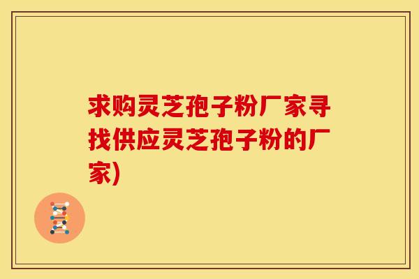 求购灵芝孢子粉厂家寻找供应灵芝孢子粉的厂家)