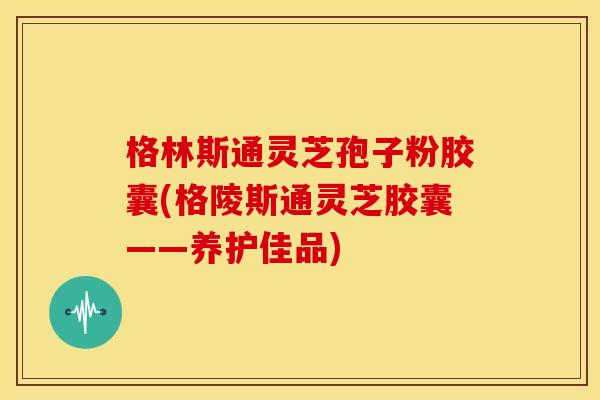 格林斯通灵芝孢子粉胶囊(格陵斯通灵芝胶囊——养护佳品)