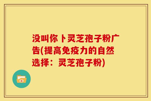 没叫你卜灵芝孢子粉广告(提高免疫力的自然选择:灵芝孢子粉)