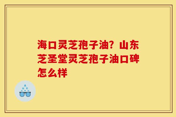 海口灵芝孢子油?山东芝圣堂灵芝孢子油口碑怎么样