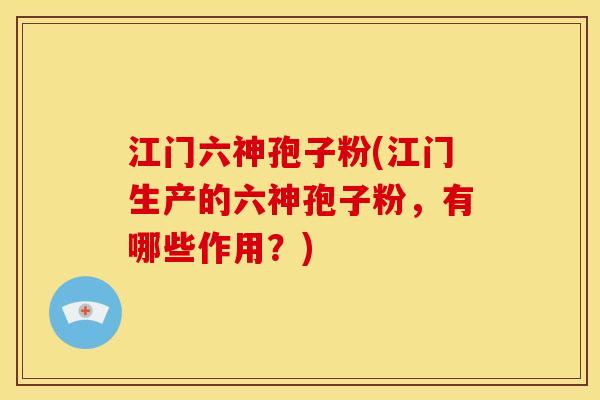 江门六神孢子粉(江门生产的六神孢子粉，有哪些作用？)