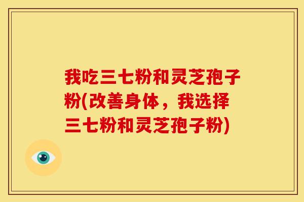 我吃三七粉和灵芝孢子粉(改善身体,我选择三七粉和灵芝孢子粉)