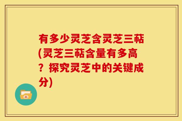 有多少灵芝含灵芝三萜(灵芝三萜含量有多高？探究灵芝中的关键成分)