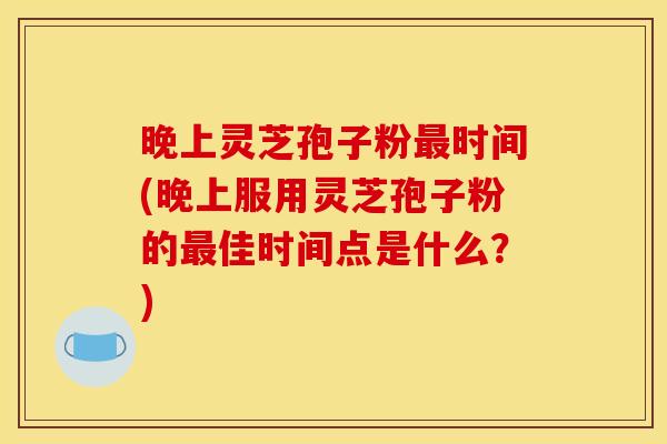 晚上灵芝孢子粉最时间(晚上服用灵芝孢子粉的最佳时间点是什么？)