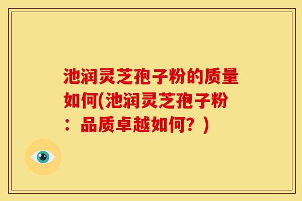 池润灵芝孢子粉的质量如何(池润灵芝孢子粉:品质卓越如何?)