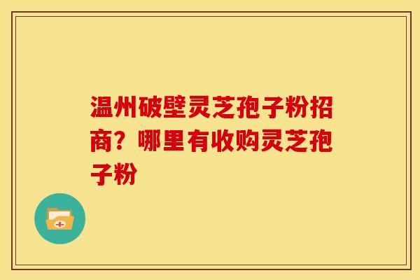 温州破壁灵芝孢子粉招商?哪里有收购灵芝孢子粉
