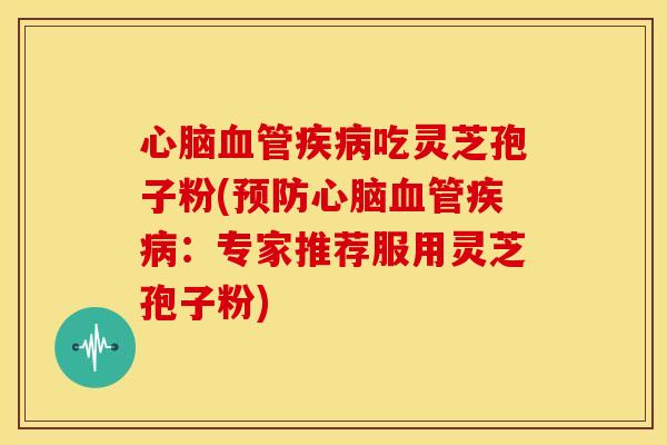 心脑血管疾病吃灵芝孢子粉(预防心脑血管疾病:专家推荐服用灵芝孢子粉)