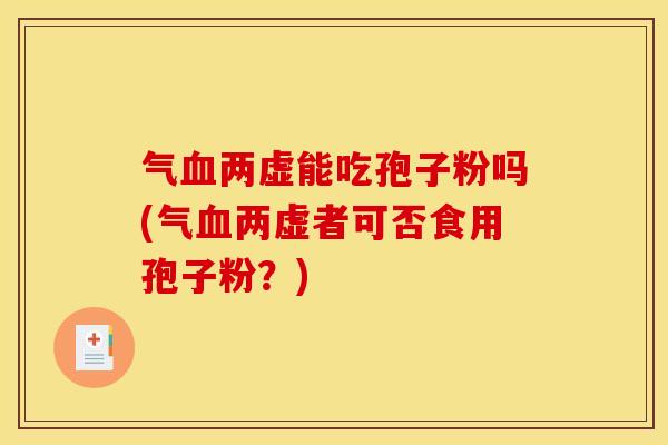 气血两虚能吃孢子粉吗(气血两虚者可否食用孢子粉?)