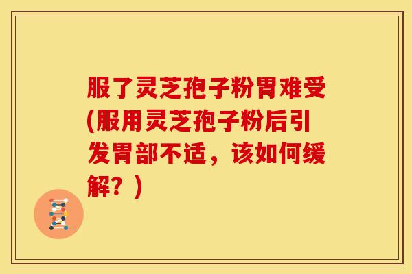 服了灵芝孢子粉胃难受(服用灵芝孢子粉后引发胃部不适,该如何缓解?)