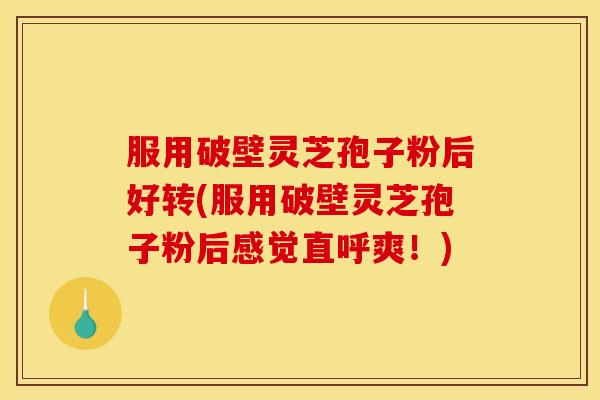 服用破壁灵芝孢子粉后好转(服用破壁灵芝孢子粉后感觉直呼爽!)