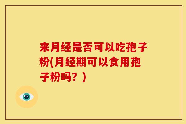 来月经是否可以吃孢子粉(月经期可以食用孢子粉吗？)