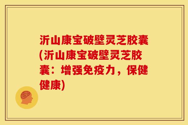 沂山康宝破壁灵芝胶囊(沂山康宝破壁灵芝胶囊：增强免疫力，保健健康)