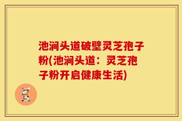 池涧头道破壁灵芝孢子粉(池涧头道：灵芝孢子粉开启健康生活)