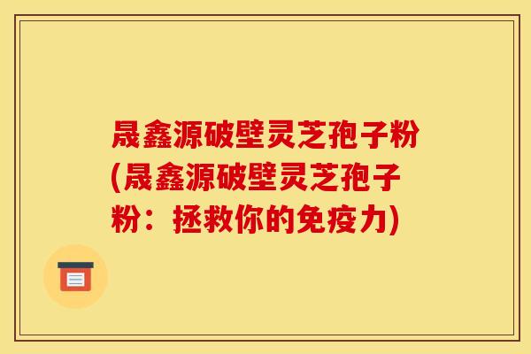 晟鑫源破壁灵芝孢子粉(晟鑫源破壁灵芝孢子粉:拯救你的免疫力)