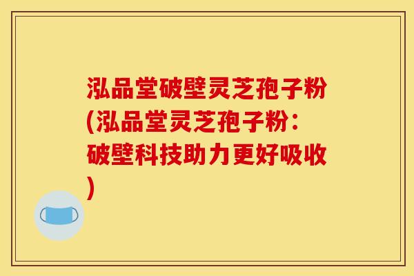 泓品堂破壁灵芝孢子粉(泓品堂灵芝孢子粉：破壁科技助力更好吸收)