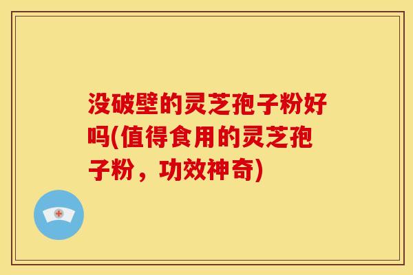 没破壁的灵芝孢子粉好吗(值得食用的灵芝孢子粉,功效神奇)