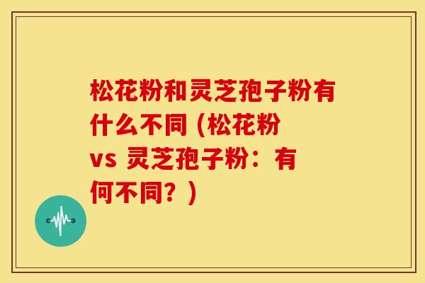 松花粉和灵芝孢子粉有什么不同 (松花粉 vs 灵芝孢子粉:有何不同?)