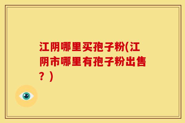 江阴哪里买孢子粉(江阴市哪里有孢子粉出售?)