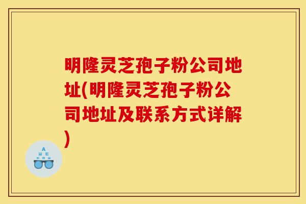 明隆灵芝孢子粉公司地址(明隆灵芝孢子粉公司地址及联系方式详解)