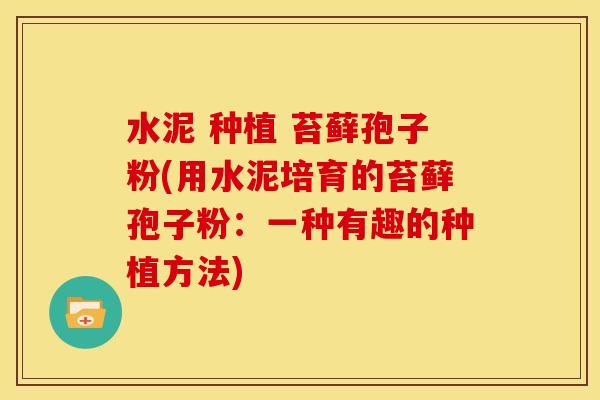 水泥 种植 苔藓孢子粉(用水泥培育的苔藓孢子粉：一种有趣的种植方法)