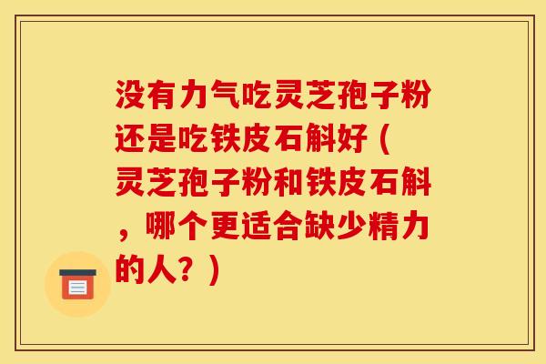 没有力气吃灵芝孢子粉还是吃铁皮石斛好 (灵芝孢子粉和铁皮石斛,哪个更适合缺少精力的人?)