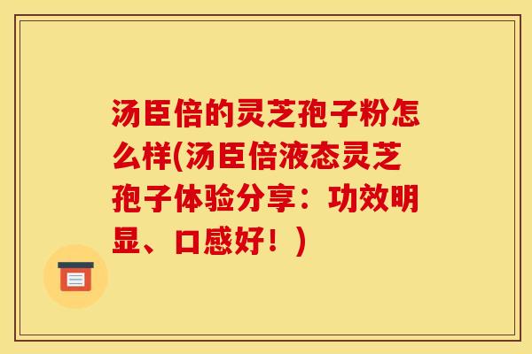 汤臣倍的灵芝孢子粉怎么样(汤臣倍液态灵芝孢子体验分享：功效明显、口感好！)