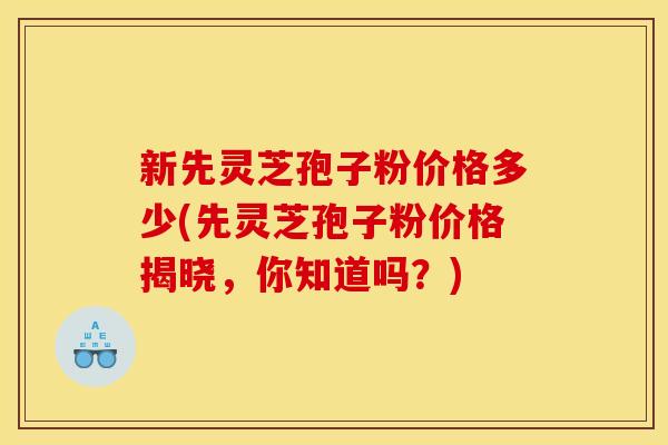 新先灵芝孢子粉价格多少(先灵芝孢子粉价格揭晓,你知道吗?)