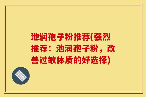 池润孢子粉推荐(强烈推荐：池润孢子粉，改善过敏体质的好选择)