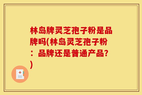 林岛牌灵芝孢子粉是品牌吗(林岛灵芝孢子粉:品牌还是普通产品?)