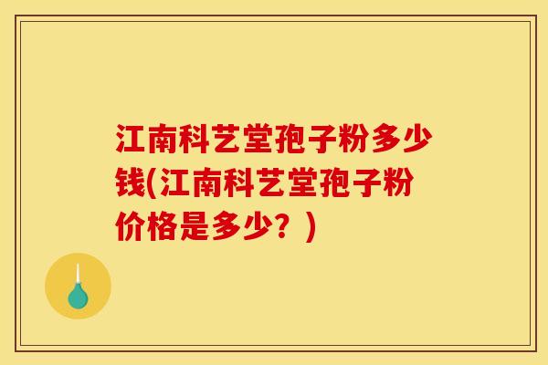 江南科艺堂孢子粉多少钱(江南科艺堂孢子粉价格是多少?)