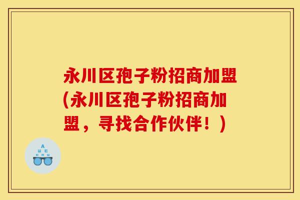 永川区孢子粉招商加盟(永川区孢子粉招商加盟，寻找合作伙伴！)